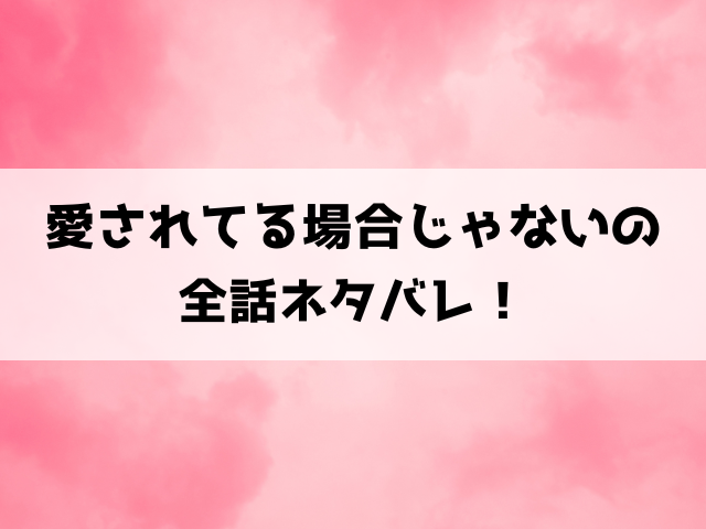 愛されてる場合じゃないの原作どこで読める？ネタバレや最終回の結末もご紹介！